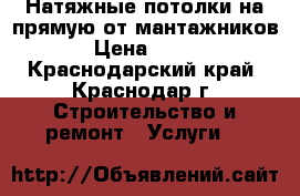 Натяжные потолки на прямую от мантажников › Цена ­ 250 - Краснодарский край, Краснодар г. Строительство и ремонт » Услуги   